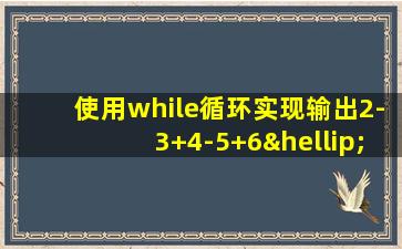 使用while循环实现输出2-3+4-5+6…+100 的和